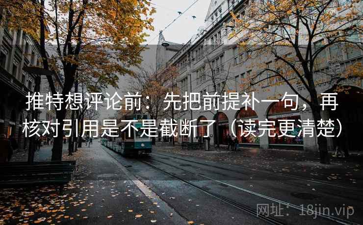 推特想评论前：先把前提补一句，再核对引用是不是截断了（读完更清楚）