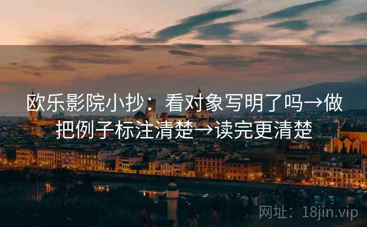 欧乐影院小抄：看对象写明了吗→做把例子标注清楚→读完更清楚