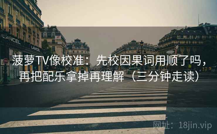 菠萝TV像校准:先校因果词用顺了吗,再把配乐拿掉再理解(三分钟走读) 菠萝TV像校准:先校因果词用顺了吗,再把配乐拿掉再理解(三分钟走读)