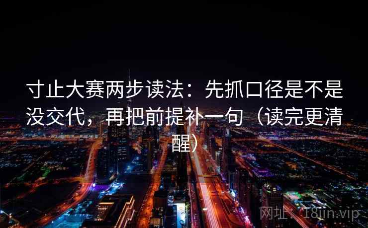寸止大赛两步读法:先抓口径是不是没交代,再把前提补一句(读完更清醒) 寸止大赛两步读法:先抓口径是不是没交代,再把前提补一句(读完更清醒)