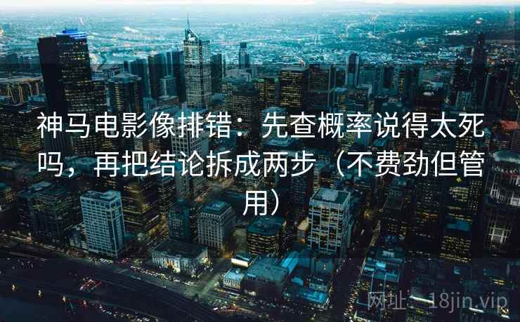 神马电影像排错:先查概率说得太死吗,再把结论拆成两步(不费劲但管用) 神马电影像排错:先查概率说得太死吗,再把结论拆成两步(不费劲但管用)