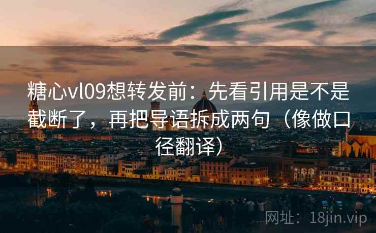 糖心vl09想转发前：先看引用是不是截断了，再把导语拆成两句（像做口径翻译）