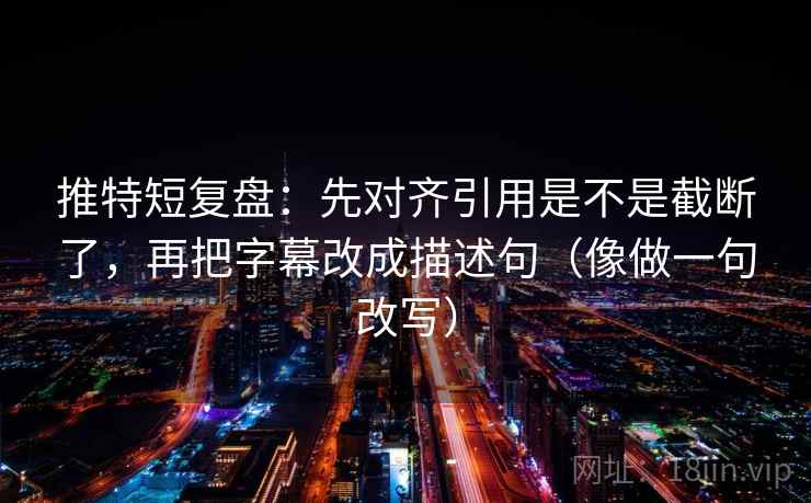 推特短复盘:先对齐引用是不是截断了,再把字幕改成描述句(像做一句改写) 推特短复盘:先对齐引用是不是截断了,再把字幕改成描述句(像做一句改写)