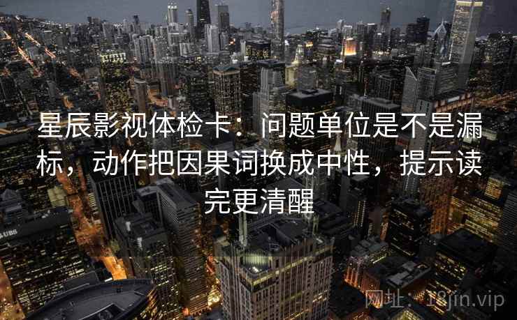 星辰影视体检卡：问题单位是不是漏标，动作把因果词换成中性，提示读完更清醒