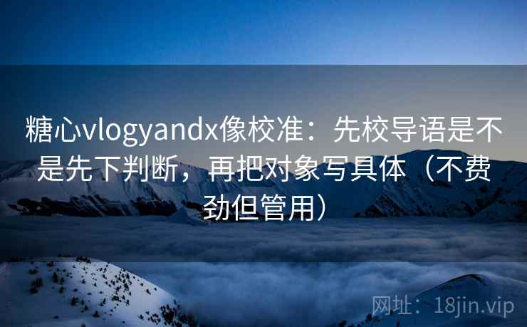糖心vlogyandx像校准:先校导语是不是先下判断,再把对象写具体(不费劲但管用) 糖心vlogyandx像校准:先校导语是不是先下判断,再把对象写具体(不费劲但管用)