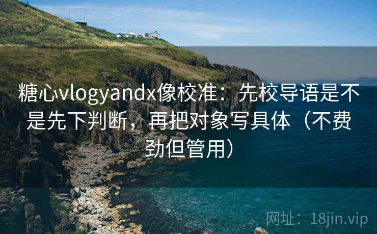 糖心vlogyandx像校准:先校导语是不是先下判断,再把对象写具体(不费劲但管用) 糖心vlogyandx像校准:先校导语是不是先下判断,再把对象写具体(不费劲但管用)
