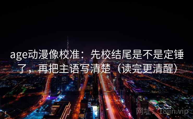 age动漫像校准：先校结尾是不是定锤了，再把主语写清楚（读完更清醒）