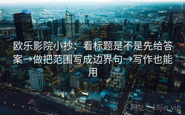 欧乐影院小抄:看标题是不是先给答案→做把范围写成边界句→写作也能用 欧乐影院小抄:看标题是不是先给答案→做把范围写成边界句→写作也能用