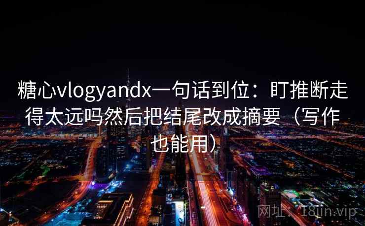 糖心vlogyandx一句话到位:盯推断走得太远吗然后把结尾改成摘要(写作也能用) 糖心vlogyandx一句话到位:盯推断走得太远吗然后把结尾改成摘要(写作也能用)