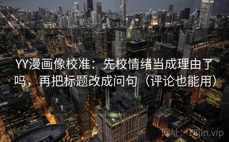 YY漫画像校准:先校情绪当成理由了吗,再把标题改成问句(评论也能用) YY漫画像校准:先校情绪当成理由了吗,再把标题改成问句(评论也能用)