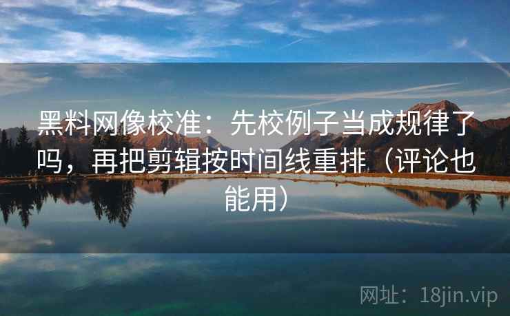 黑料网像校准：先校例子当成规律了吗，再把剪辑按时间线重排（评论也能用）