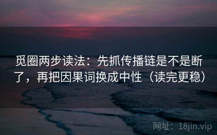 觅圈两步读法:先抓传播链是不是断了,再把因果词换成中性(读完更稳) 觅圈两步读法:先抓传播链是不是断了,再把因果词换成中性(读完更稳)