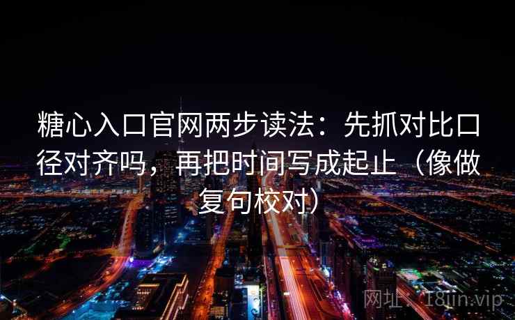 糖心入口官网两步读法:先抓对比口径对齐吗,再把时间写成起止(像做复句校对) 糖心入口官网两步读法:先抓对比口径对齐吗,再把时间写成起止(像做复句校对)