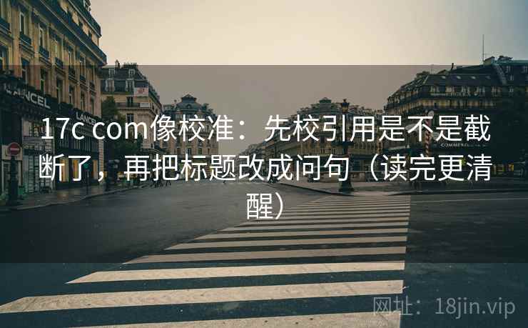 17c com像校准:先校引用是不是截断了,再把标题改成问句(读完更清醒) 17c com像校准:先校引用是不是截断了,再把标题改成问句(读完更清醒)