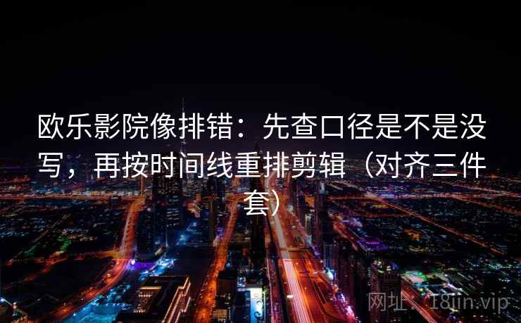 欧乐影院像排错:先查口径是不是没写,再按时间线重排剪辑(对齐三件套) 欧乐影院像排错:先查口径是不是没写,再按时间线重排剪辑(对齐三件套)