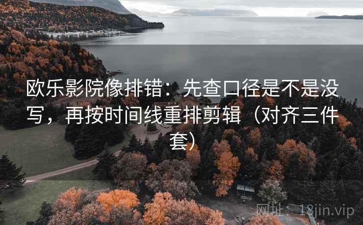 欧乐影院像排错:先查口径是不是没写,再按时间线重排剪辑(对齐三件套) 欧乐影院像排错:先查口径是不是没写,再按时间线重排剪辑(对齐三件套)