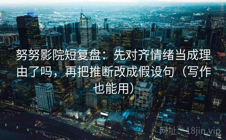努努影院短复盘:先对齐情绪当成理由了吗,再把推断改成假设句(写作也能用) 努努影院短复盘:先对齐情绪当成理由了吗,再把推断改成假设句(写作也能用)