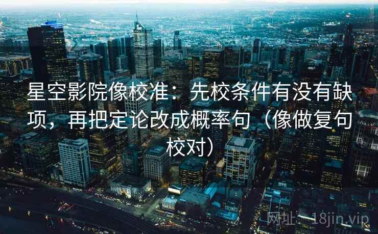 星空影院像校准：先校条件有没有缺项，再把定论改成概率句（像做复句校对）