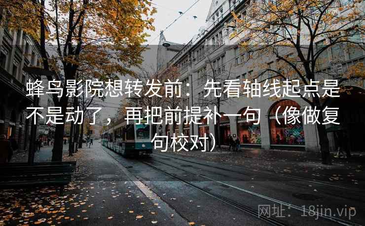 蜂鸟影院想转发前：先看轴线起点是不是动了，再把前提补一句（像做复句校对）