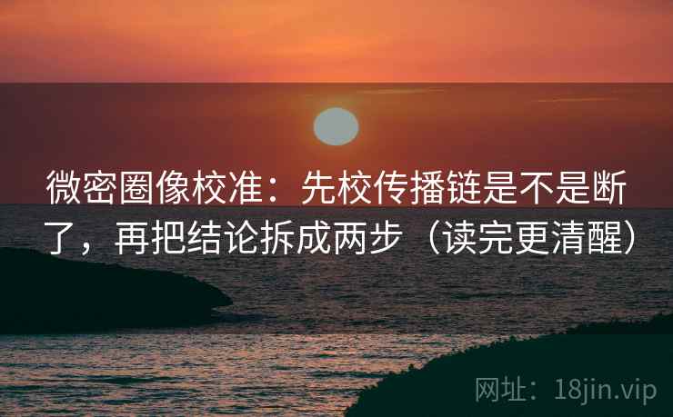 微密圈像校准:先校传播链是不是断了,再把结论拆成两步(读完更清醒) 微密圈像校准:先校传播链是不是断了,再把结论拆成两步(读完更清醒)