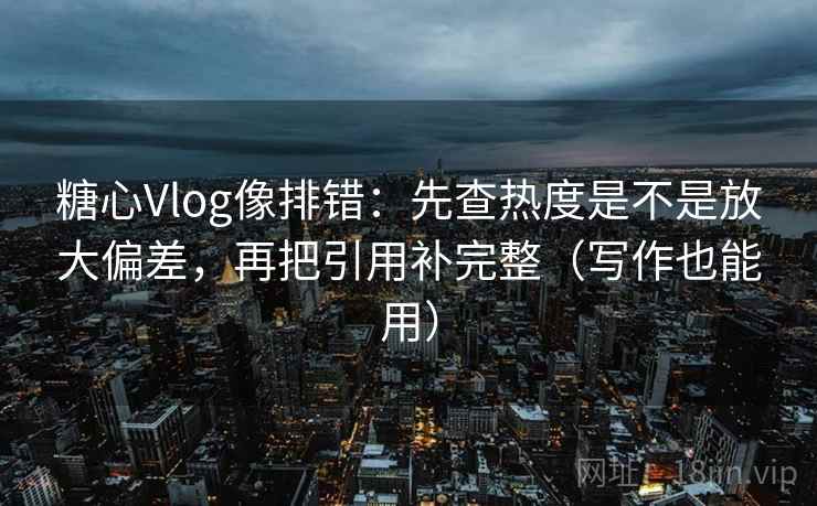 糖心Vlog像排错:先查热度是不是放大偏差,再把引用补完整(写作也能用) 糖心Vlog像排错:先查热度是不是放大偏差,再把引用补完整(写作也能用)