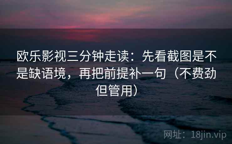 欧乐影视三分钟走读:先看截图是不是缺语境,再把前提补一句(不费劲但管用) 欧乐影视三分钟走读:先看截图是不是缺语境,再把前提补一句(不费劲但管用)