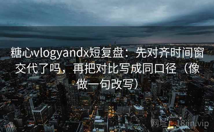 糖心vlogyandx短复盘：先对齐时间窗交代了吗，再把对比写成同口径（像做一句改写）