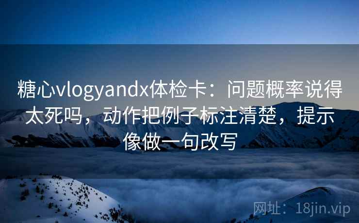 糖心vlogyandx体检卡：问题概率说得太死吗，动作把例子标注清楚，提示像做一句改写