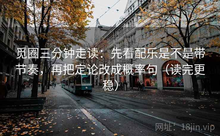 觅圈三分钟走读:先看配乐是不是带节奏,再把定论改成概率句(读完更稳) 觅圈三分钟走读:先看配乐是不是带节奏,再把定论改成概率句(读完更稳)