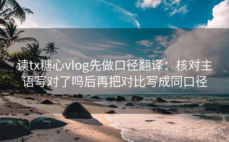 读tx糖心vlog先做口径翻译：核对主语写对了吗后再把对比写成同口径