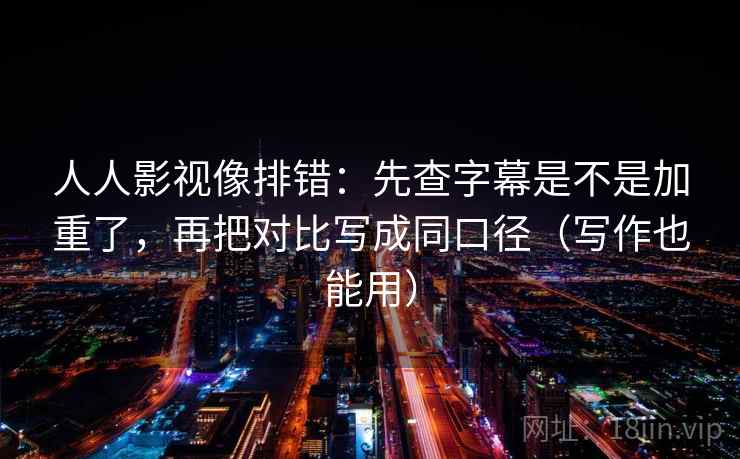 人人影视像排错：先查字幕是不是加重了，再把对比写成同口径（写作也能用）