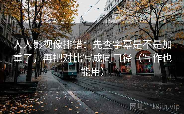 人人影视像排错:先查字幕是不是加重了,再把对比写成同口径(写作也能用) 人人影视像排错:先查字幕是不是加重了,再把对比写成同口径(写作也能用)