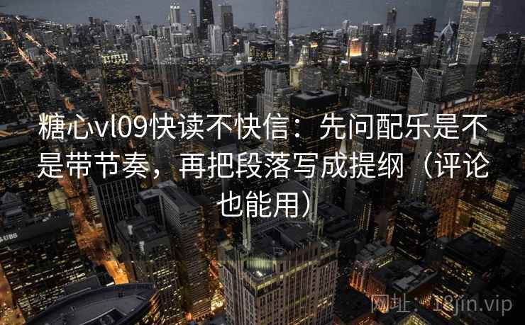 糖心vl09快读不快信:先问配乐是不是带节奏,再把段落写成提纲(评论也能用) 糖心vl09快读不快信:先问配乐是不是带节奏,再把段落写成提纲(评论也能用)