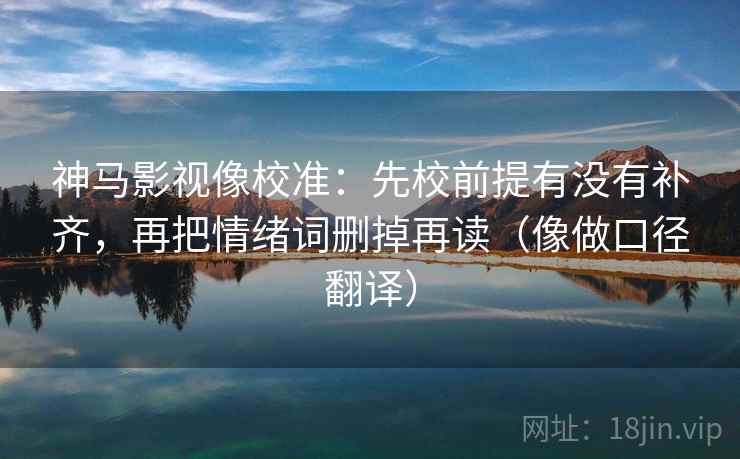 神马影视像校准:先校前提有没有补齐,再把情绪词删掉再读(像做口径翻译) 神马影视像校准:先校前提有没有补齐,再把情绪词删掉再读(像做口径翻译)
