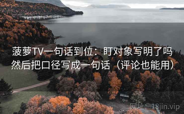 菠萝TV一句话到位:盯对象写明了吗然后把口径写成一句话(评论也能用) 菠萝TV一句话到位:盯对象写明了吗然后把口径写成一句话(评论也能用)