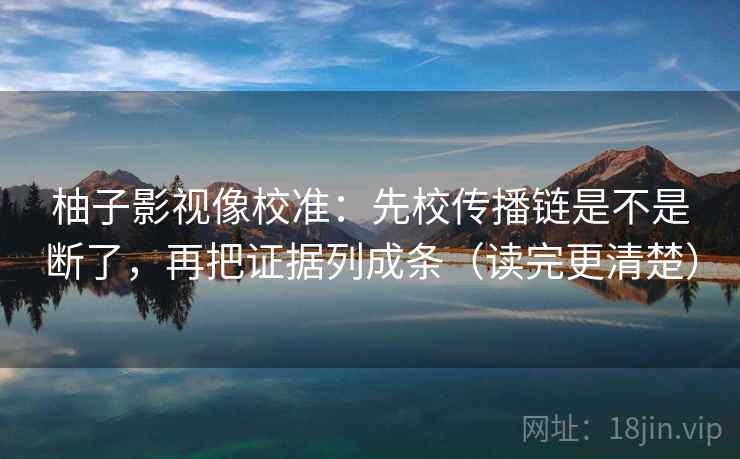 柚子影视像校准：先校传播链是不是断了，再把证据列成条（读完更清楚）
