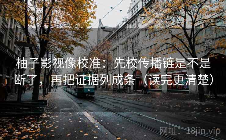 柚子影视像校准:先校传播链是不是断了,再把证据列成条(读完更清楚) 柚子影视像校准:先校传播链是不是断了,再把证据列成条(读完更清楚)
