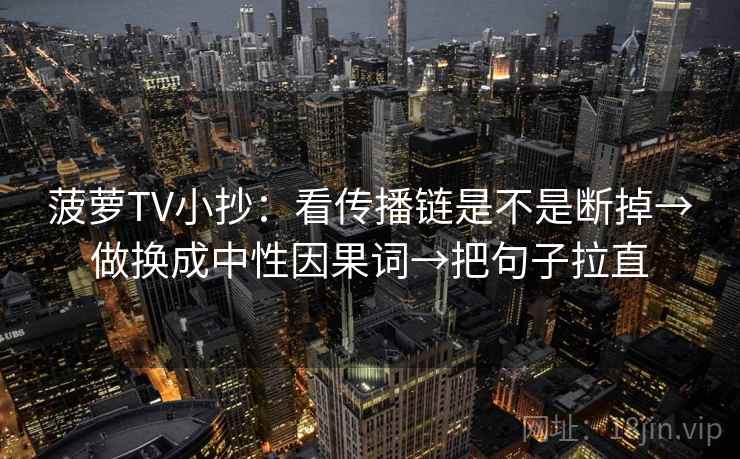 菠萝TV小抄:看传播链是不是断掉→做换成中性因果词→把句子拉直 菠萝TV小抄:看传播链是不是断掉→做换成中性因果词→把句子拉直