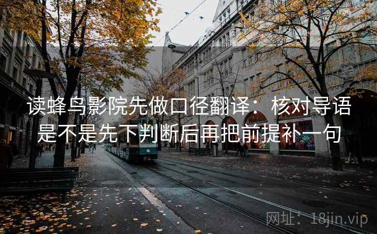 读蜂鸟影院先做口径翻译：核对导语是不是先下判断后再把前提补一句