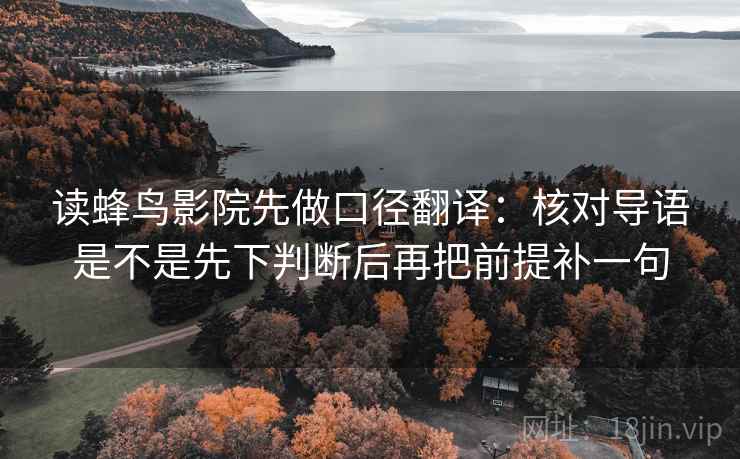 读蜂鸟影院先做口径翻译:核对导语是不是先下判断后再把前提补一句 读蜂鸟影院先做口径翻译:核对导语是不是先下判断后再把前提补一句