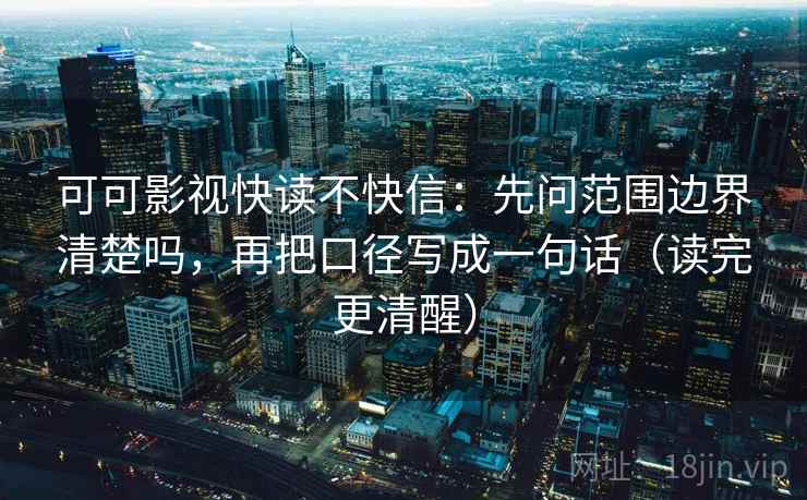 可可影视快读不快信：先问范围边界清楚吗，再把口径写成一句话（读完更清醒）