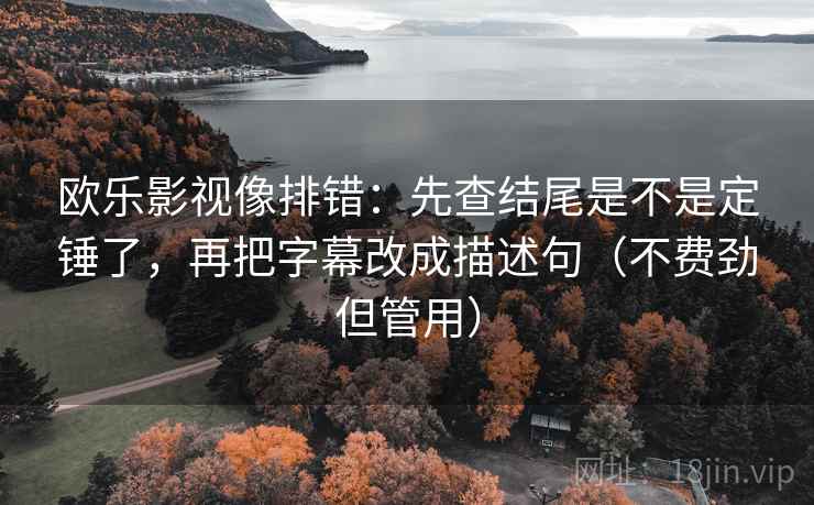 欧乐影视像排错：先查结尾是不是定锤了，再把字幕改成描述句（不费劲但管用）