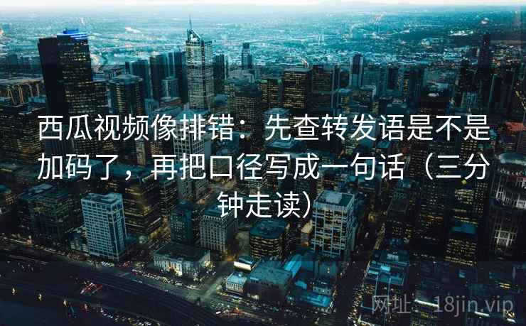 西瓜视频像排错:先查转发语是不是加码了,再把口径写成一句话(三分钟走读) 西瓜视频像排错:先查转发语是不是加码了,再把口径写成一句话(三分钟走读)