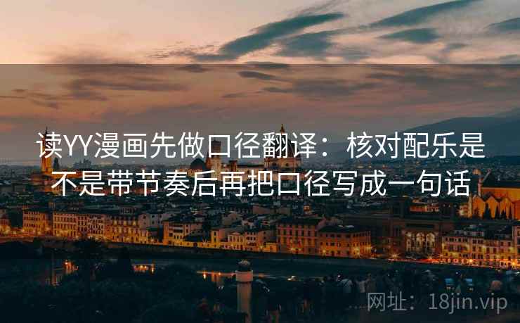 读YY漫画先做口径翻译：核对配乐是不是带节奏后再把口径写成一句话