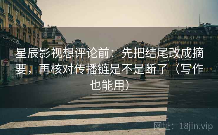 星辰影视想评论前：先把结尾改成摘要，再核对传播链是不是断了（写作也能用）
