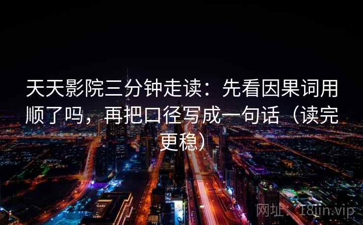 天天影院三分钟走读：先看因果词用顺了吗，再把口径写成一句话（读完更稳）