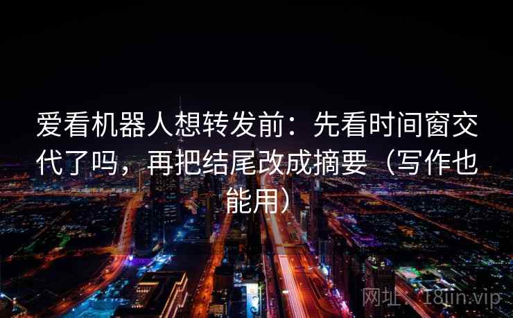 爱看机器人想转发前:先看时间窗交代了吗,再把结尾改成摘要(写作也能用) 爱看机器人想转发前:先看时间窗交代了吗,再把结尾改成摘要(写作也能用)