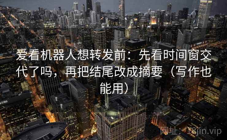 爱看机器人想转发前:先看时间窗交代了吗,再把结尾改成摘要(写作也能用) 爱看机器人想转发前:先看时间窗交代了吗,再把结尾改成摘要(写作也能用)