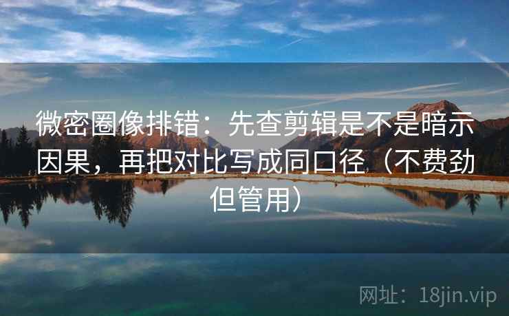 微密圈像排错:先查剪辑是不是暗示因果,再把对比写成同口径(不费劲但管用) 微密圈像排错:先查剪辑是不是暗示因果,再把对比写成同口径(不费劲但管用)