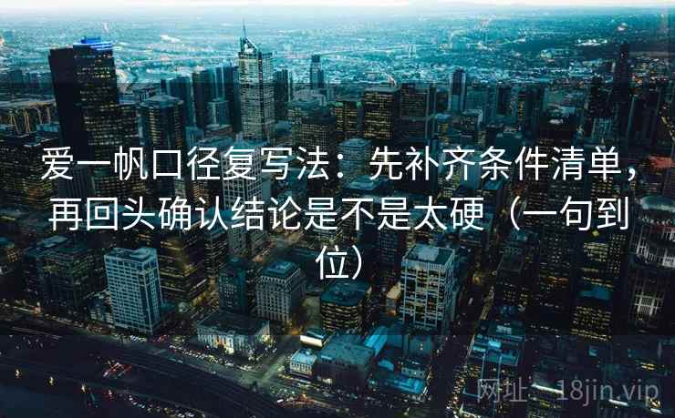 爱一帆口径复写法：先补齐条件清单，再回头确认结论是不是太硬（一句到位）